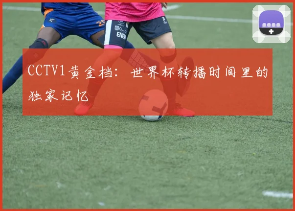 CCTV1黄金档：世界杯转播时间里的独家记忆