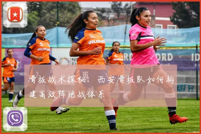 滑板战术探秘：西安滑板队如何构建高效阵地战体系