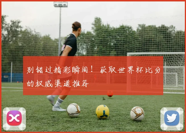 别错过精彩瞬间！获取世界杯比分的权威渠道推荐