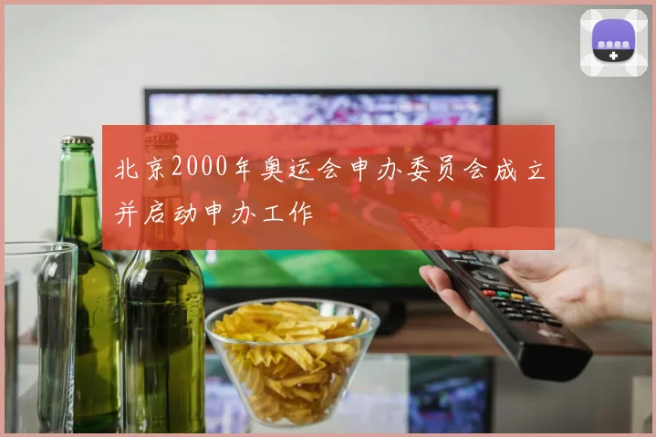 北京2000年奥运会申办委员会成立并启动申办工作