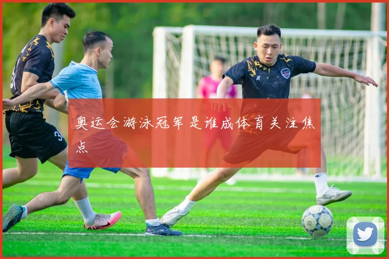 奥运会游泳冠军是谁成体育关注焦点