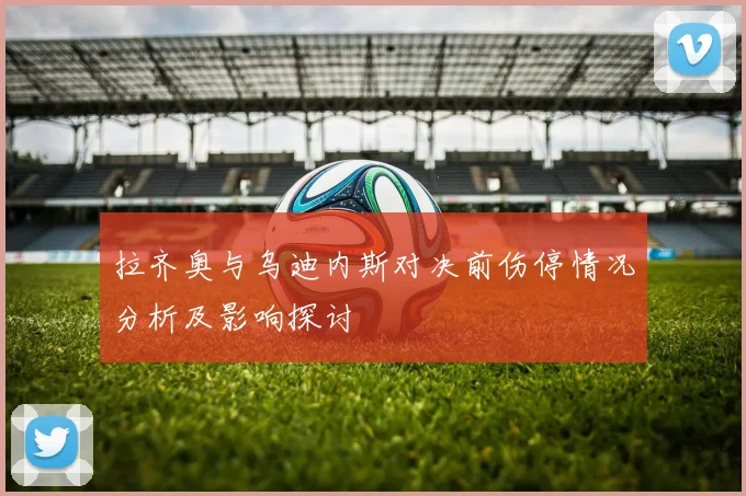 拉齐奥与乌迪内斯对决前伤停情况分析及影响探讨