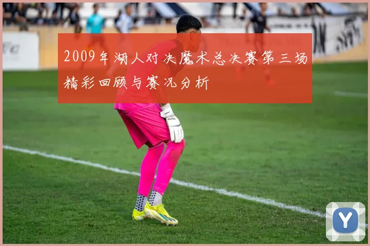 2009年湖人对决魔术总决赛第三场精彩回顾与赛况分析