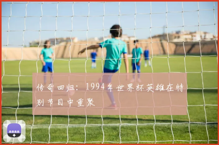 传奇回归：1994年世界杯英雄在特别节目中重聚
