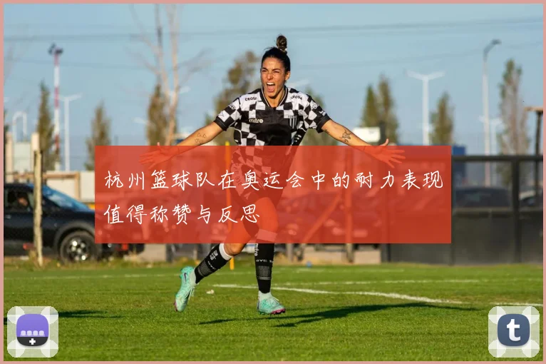 杭州篮球队在奥运会中的耐力表现值得称赞与反思