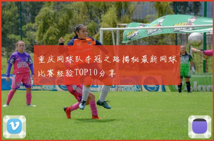 重庆网球队夺冠之路揭秘最新网球比赛经验TOP10分享