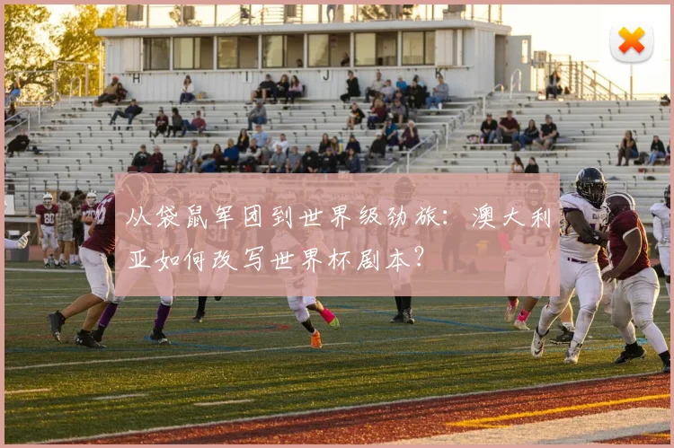 从袋鼠军团到世界级劲旅：澳大利亚如何改写世界杯剧本？
