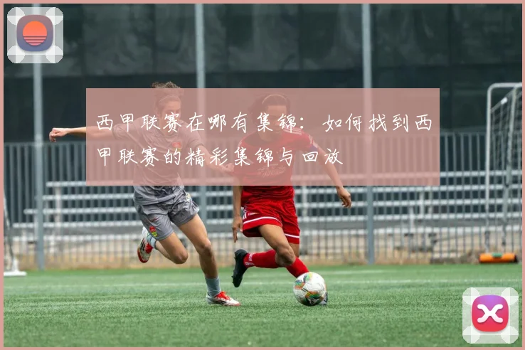 西甲联赛在哪有集锦：如何找到西甲联赛的精彩集锦与回放