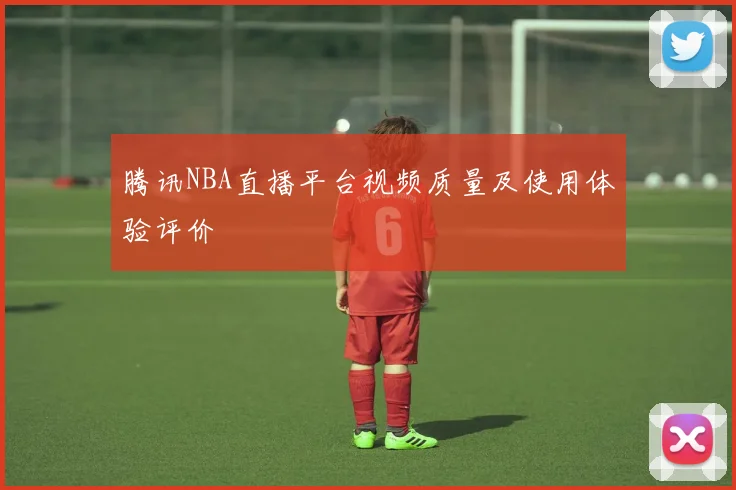 腾讯NBA直播平台视频质量及使用体验评价