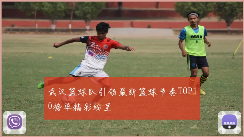 武汉篮球队引领最新篮球节奏TOP10榜单精彩纷呈