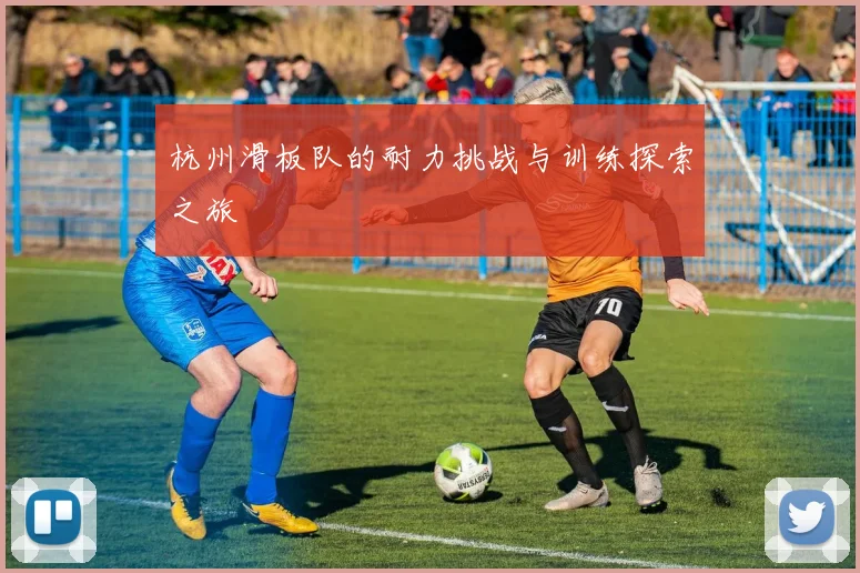 杭州滑板队的耐力挑战与训练探索之旅