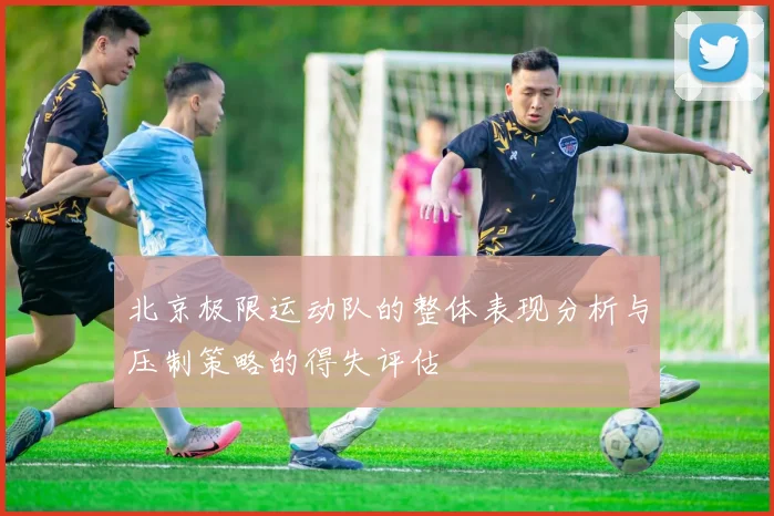 北京极限运动队的整体表现分析与压制策略的得失评估